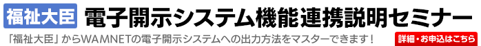 「福祉大臣」電子開示システム機能連携説明セミナー受付中！