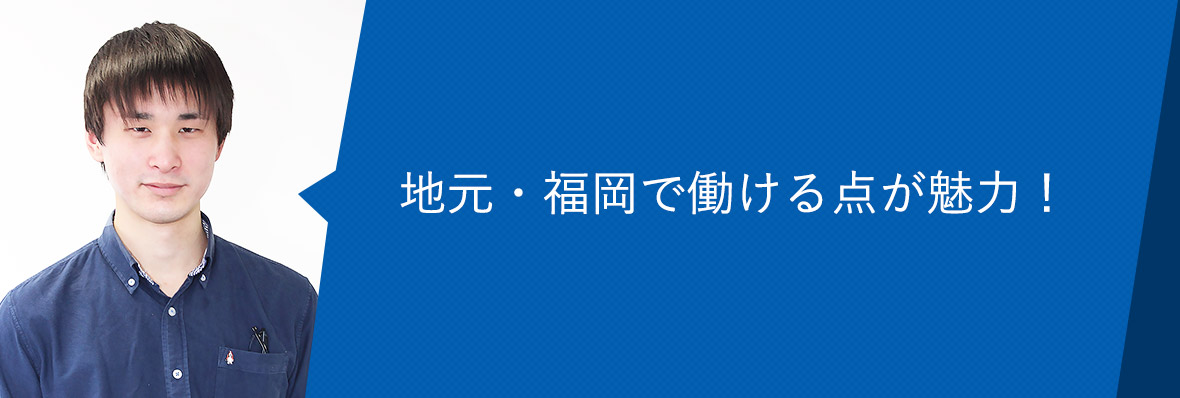 地元・福岡で働ける点が魅力！